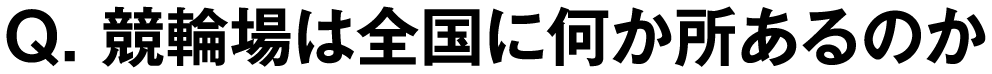 Q. 競輪場は全国に何か所あるのか