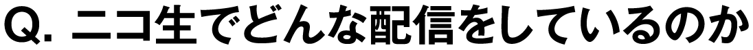 Q. ニコ生でどんな配信をしているのか