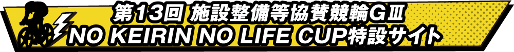 第13回 施設整備等協賛競輪GⅢ　NO KEIRIN NO LIFE CUP